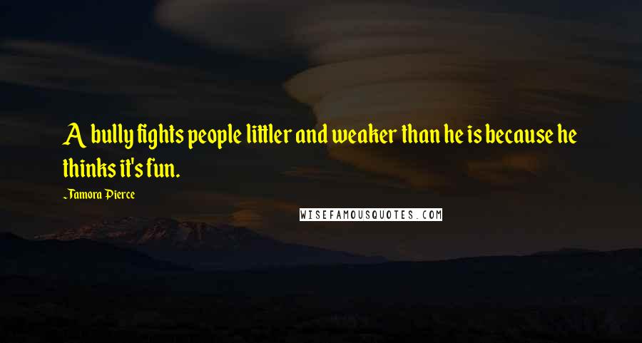 Tamora Pierce Quotes: A bully fights people littler and weaker than he is because he thinks it's fun.