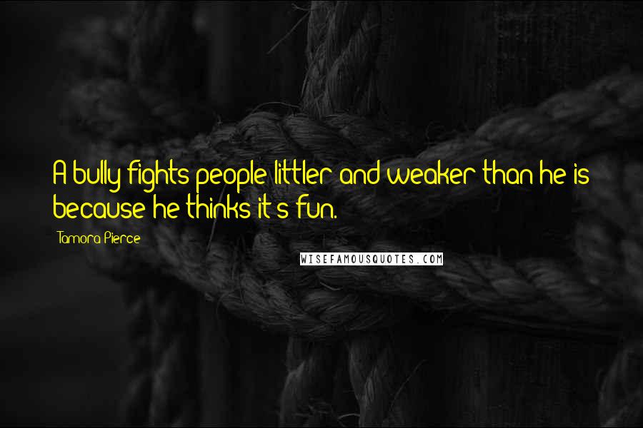 Tamora Pierce Quotes: A bully fights people littler and weaker than he is because he thinks it's fun.