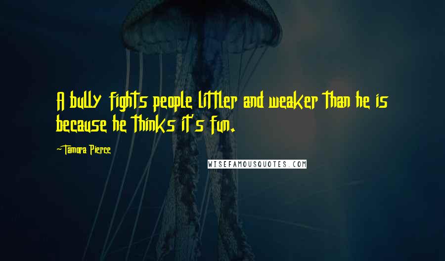 Tamora Pierce Quotes: A bully fights people littler and weaker than he is because he thinks it's fun.