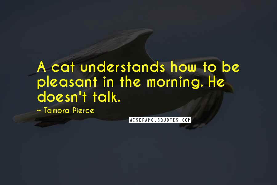 Tamora Pierce Quotes: A cat understands how to be pleasant in the morning. He doesn't talk.