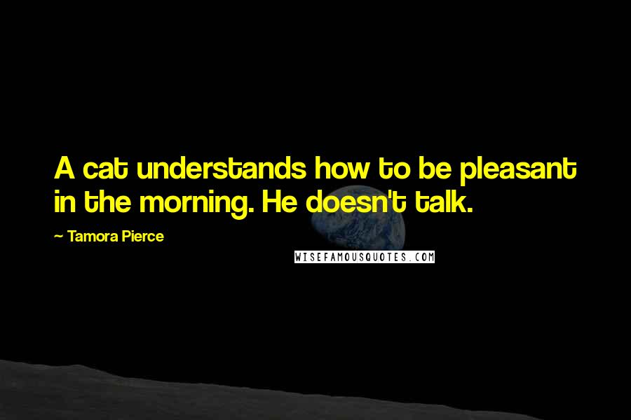 Tamora Pierce Quotes: A cat understands how to be pleasant in the morning. He doesn't talk.