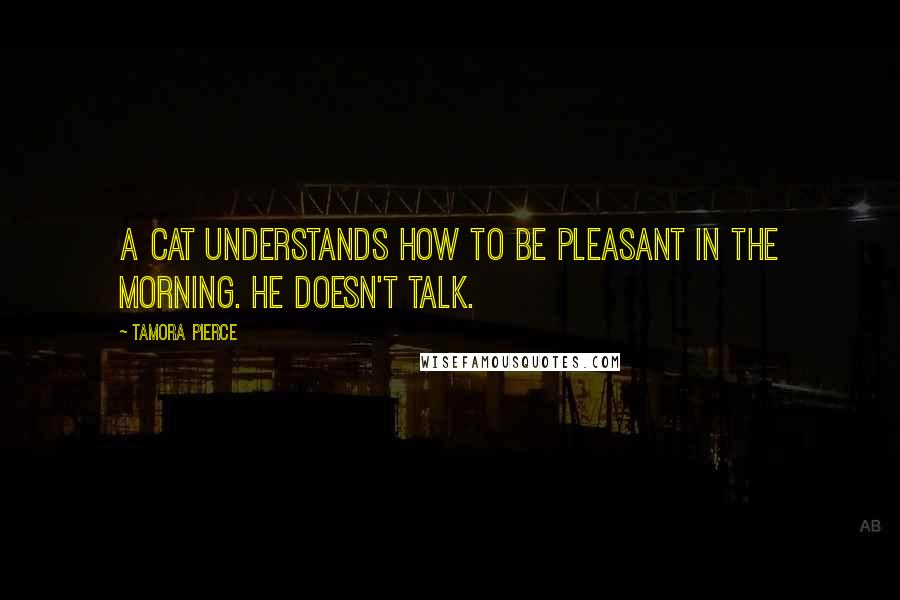 Tamora Pierce Quotes: A cat understands how to be pleasant in the morning. He doesn't talk.