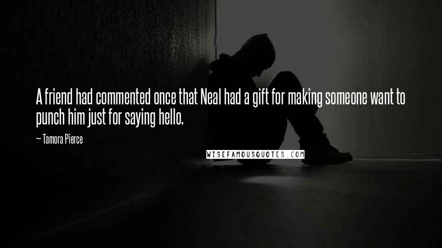 Tamora Pierce Quotes: A friend had commented once that Neal had a gift for making someone want to punch him just for saying hello.