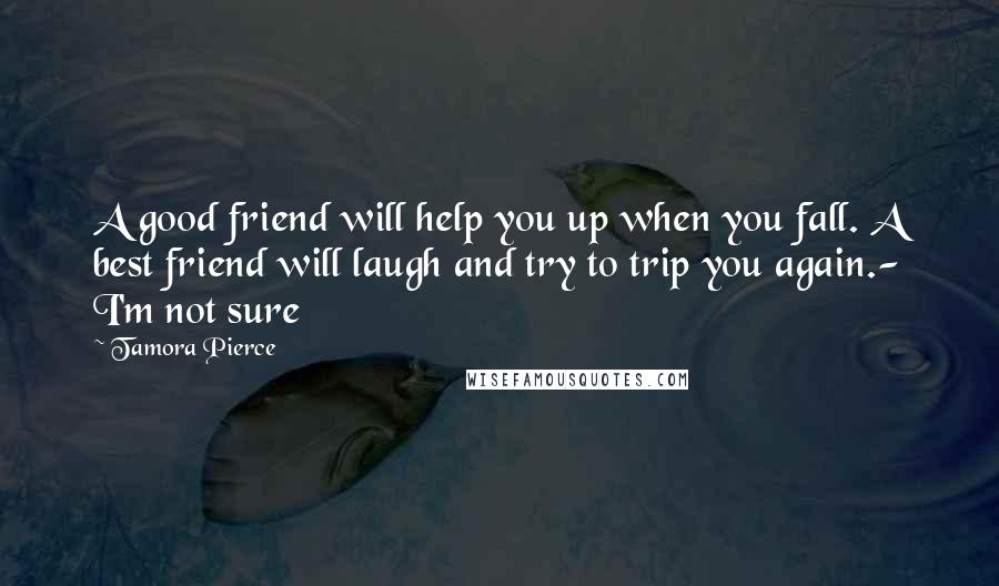 Tamora Pierce Quotes: A good friend will help you up when you fall. A best friend will laugh and try to trip you again.- I'm not sure