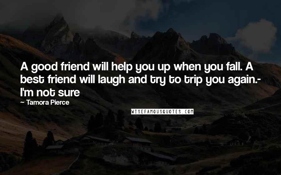 Tamora Pierce Quotes: A good friend will help you up when you fall. A best friend will laugh and try to trip you again.- I'm not sure