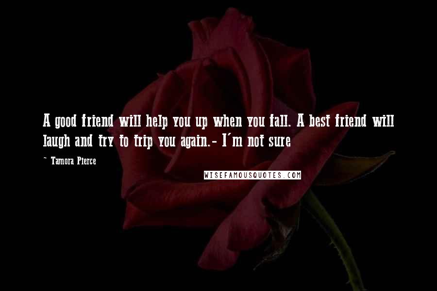 Tamora Pierce Quotes: A good friend will help you up when you fall. A best friend will laugh and try to trip you again.- I'm not sure
