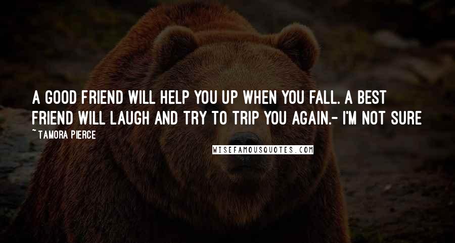Tamora Pierce Quotes: A good friend will help you up when you fall. A best friend will laugh and try to trip you again.- I'm not sure