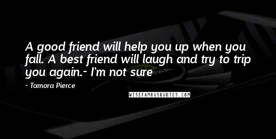 Tamora Pierce Quotes: A good friend will help you up when you fall. A best friend will laugh and try to trip you again.- I'm not sure