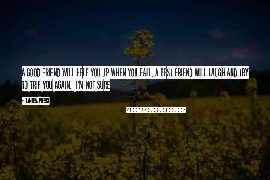 Tamora Pierce Quotes: A good friend will help you up when you fall. A best friend will laugh and try to trip you again.- I'm not sure