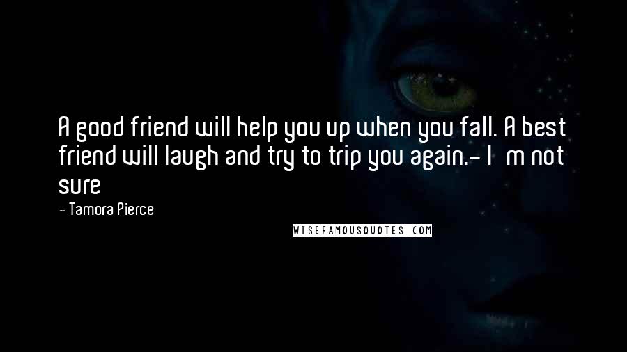 Tamora Pierce Quotes: A good friend will help you up when you fall. A best friend will laugh and try to trip you again.- I'm not sure