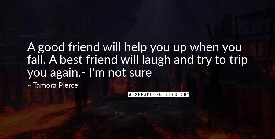 Tamora Pierce Quotes: A good friend will help you up when you fall. A best friend will laugh and try to trip you again.- I'm not sure