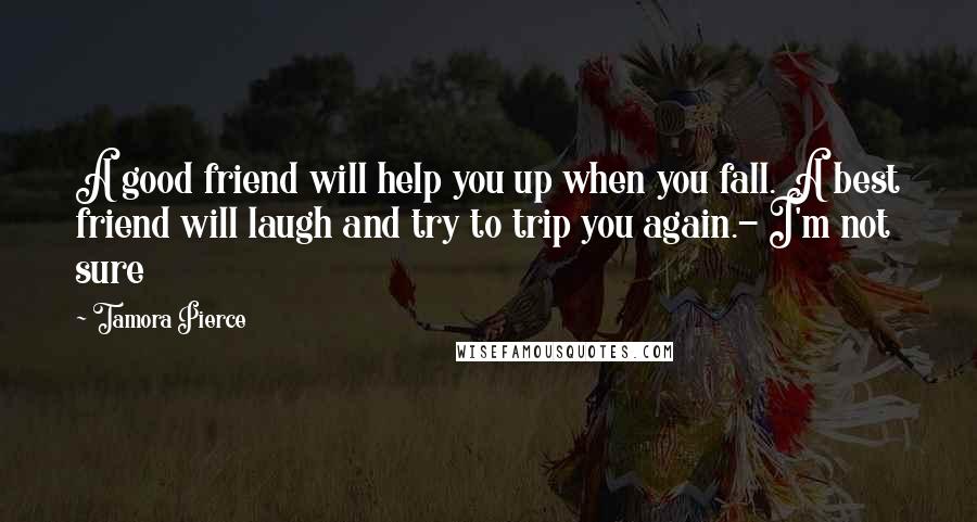 Tamora Pierce Quotes: A good friend will help you up when you fall. A best friend will laugh and try to trip you again.- I'm not sure