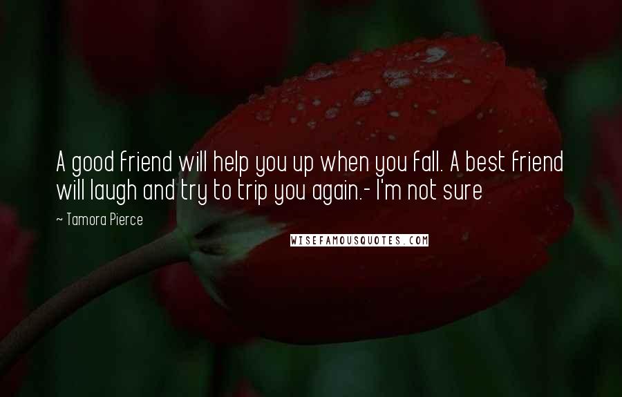 Tamora Pierce Quotes: A good friend will help you up when you fall. A best friend will laugh and try to trip you again.- I'm not sure