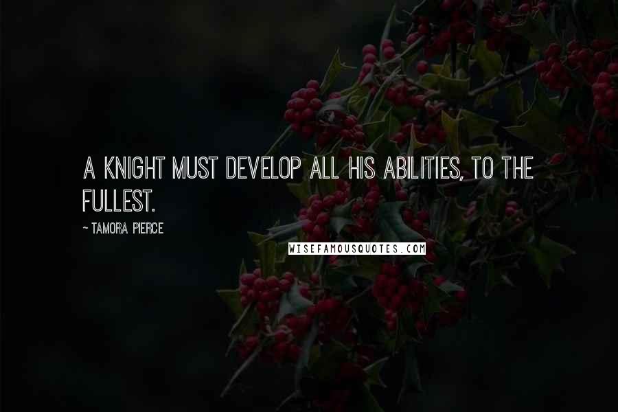 Tamora Pierce Quotes: A knight must develop all his abilities, to the fullest.