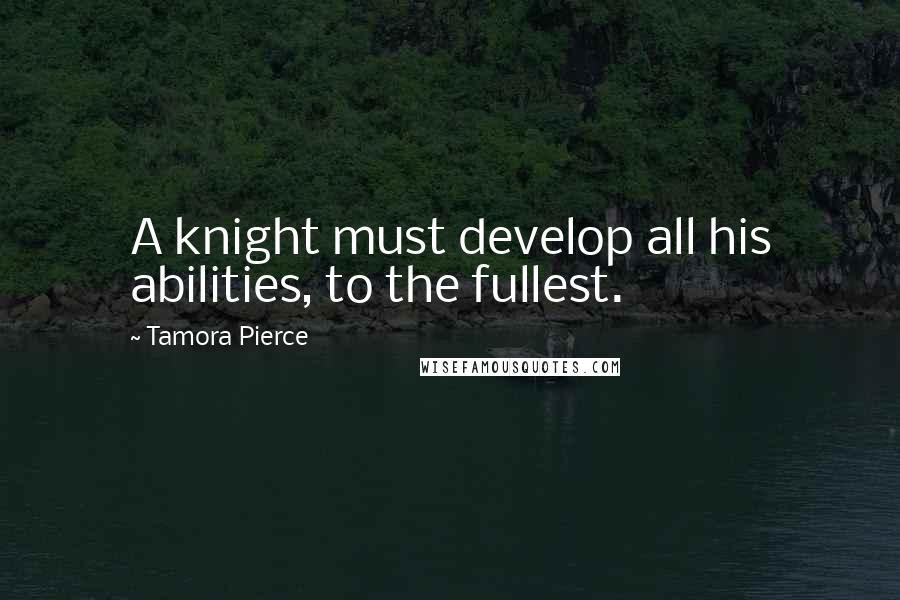 Tamora Pierce Quotes: A knight must develop all his abilities, to the fullest.