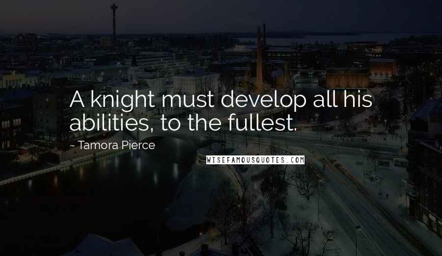 Tamora Pierce Quotes: A knight must develop all his abilities, to the fullest.