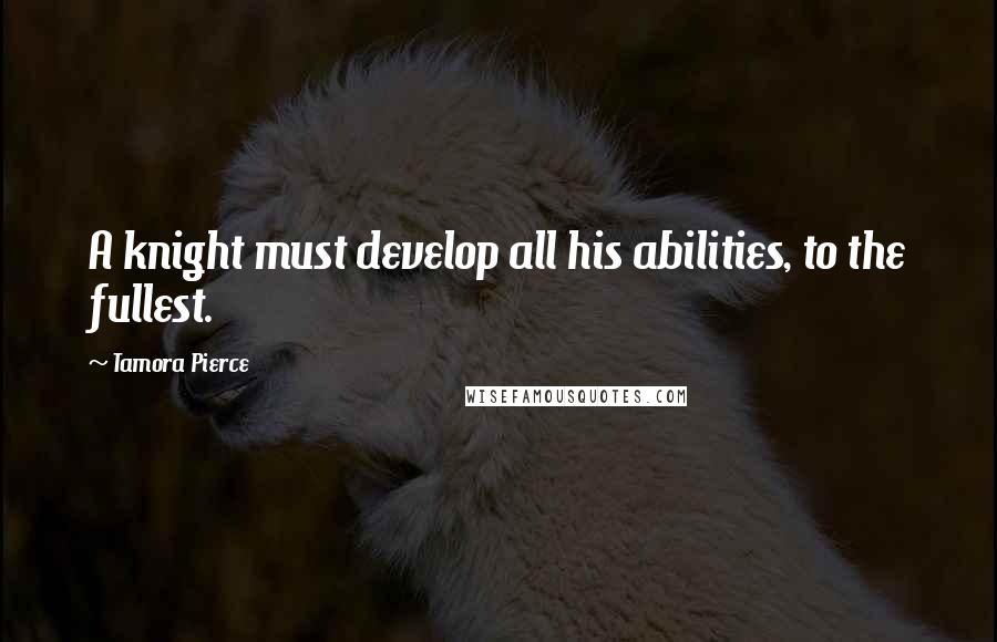 Tamora Pierce Quotes: A knight must develop all his abilities, to the fullest.