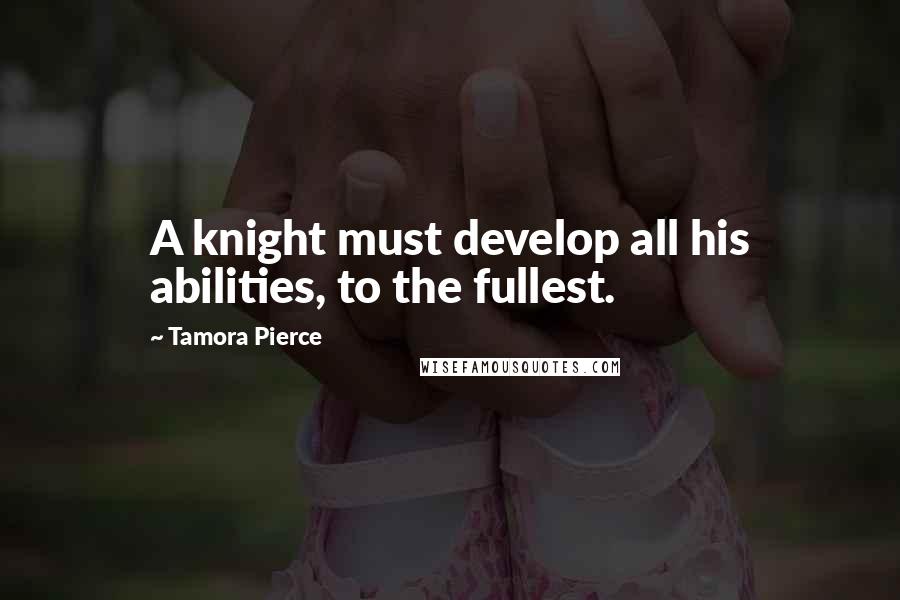 Tamora Pierce Quotes: A knight must develop all his abilities, to the fullest.