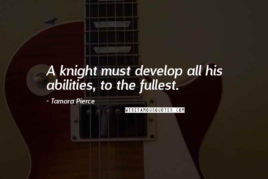 Tamora Pierce Quotes: A knight must develop all his abilities, to the fullest.