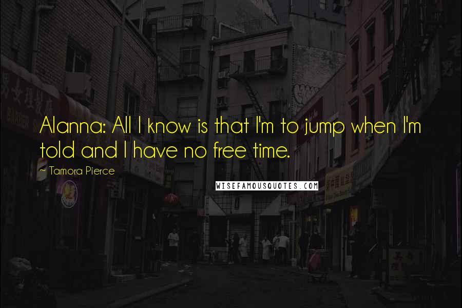 Tamora Pierce Quotes: Alanna: All I know is that I'm to jump when I'm told and I have no free time.