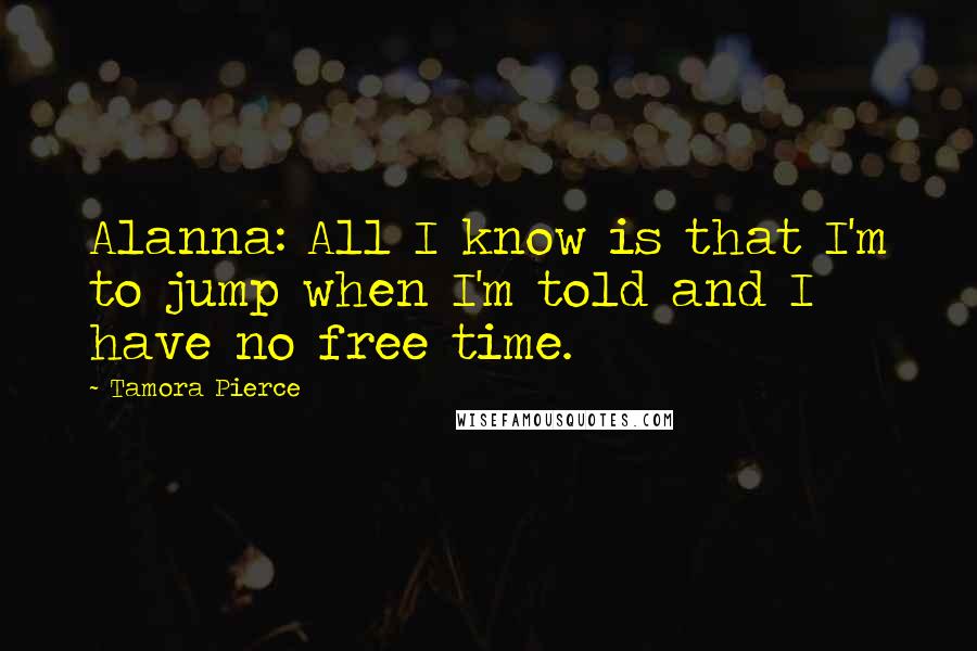 Tamora Pierce Quotes: Alanna: All I know is that I'm to jump when I'm told and I have no free time.