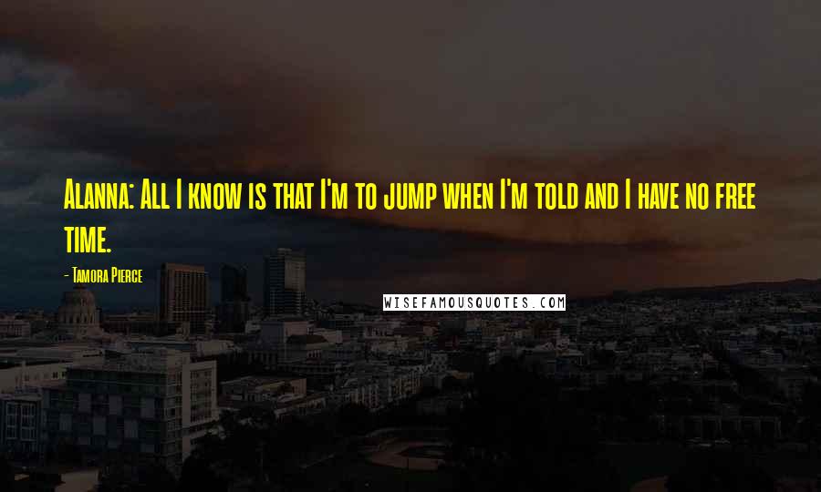 Tamora Pierce Quotes: Alanna: All I know is that I'm to jump when I'm told and I have no free time.