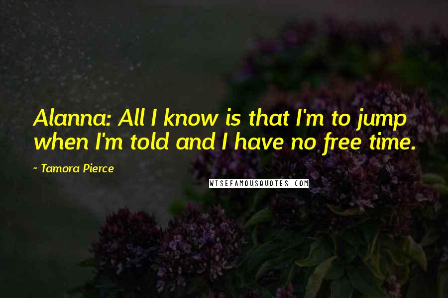 Tamora Pierce Quotes: Alanna: All I know is that I'm to jump when I'm told and I have no free time.