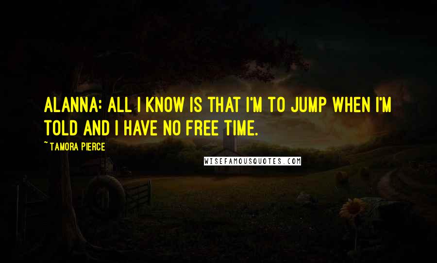 Tamora Pierce Quotes: Alanna: All I know is that I'm to jump when I'm told and I have no free time.