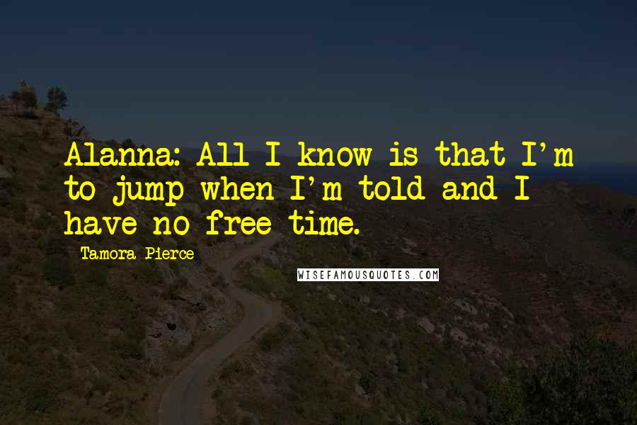 Tamora Pierce Quotes: Alanna: All I know is that I'm to jump when I'm told and I have no free time.