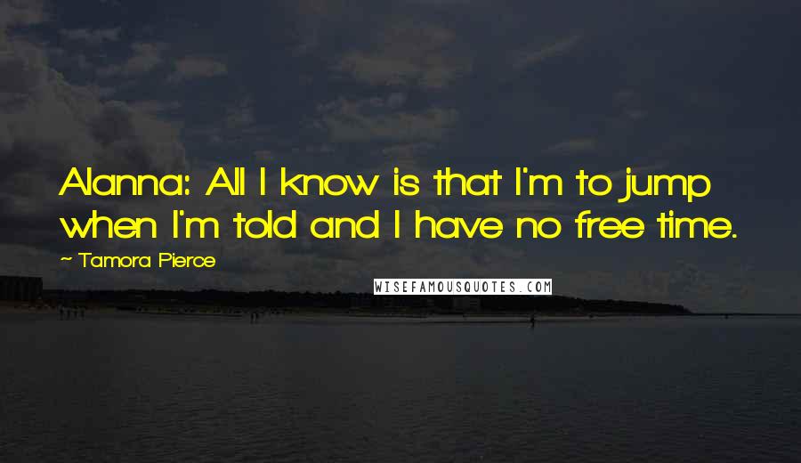 Tamora Pierce Quotes: Alanna: All I know is that I'm to jump when I'm told and I have no free time.