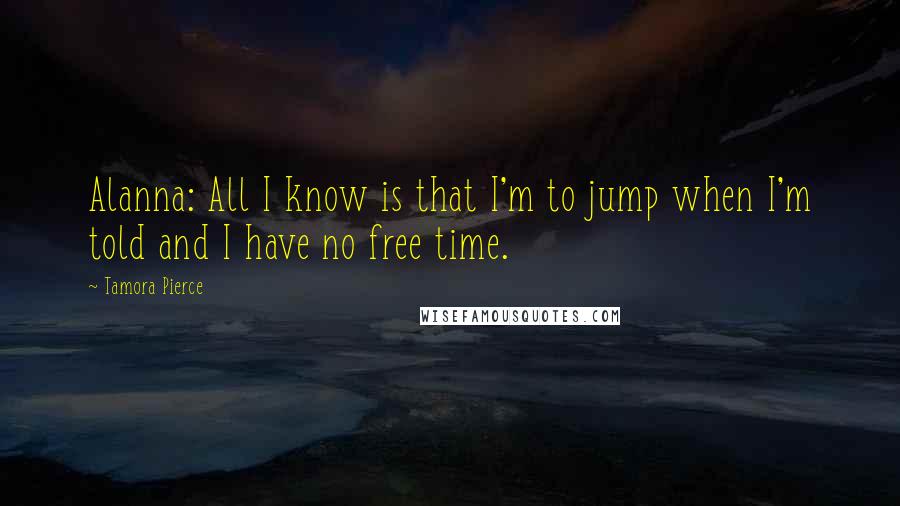 Tamora Pierce Quotes: Alanna: All I know is that I'm to jump when I'm told and I have no free time.