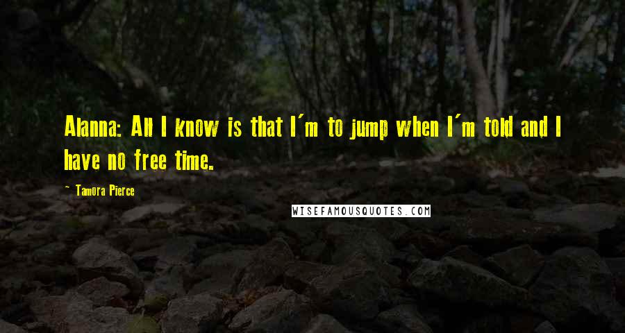 Tamora Pierce Quotes: Alanna: All I know is that I'm to jump when I'm told and I have no free time.