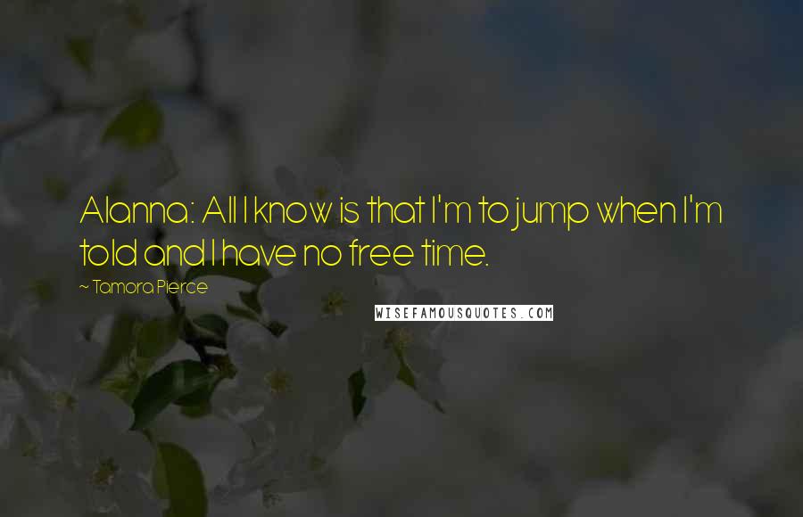 Tamora Pierce Quotes: Alanna: All I know is that I'm to jump when I'm told and I have no free time.