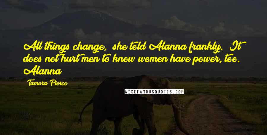 Tamora Pierce Quotes: All things change," she told Alanna frankly. "It does not hurt men to know women have power, too." Alanna