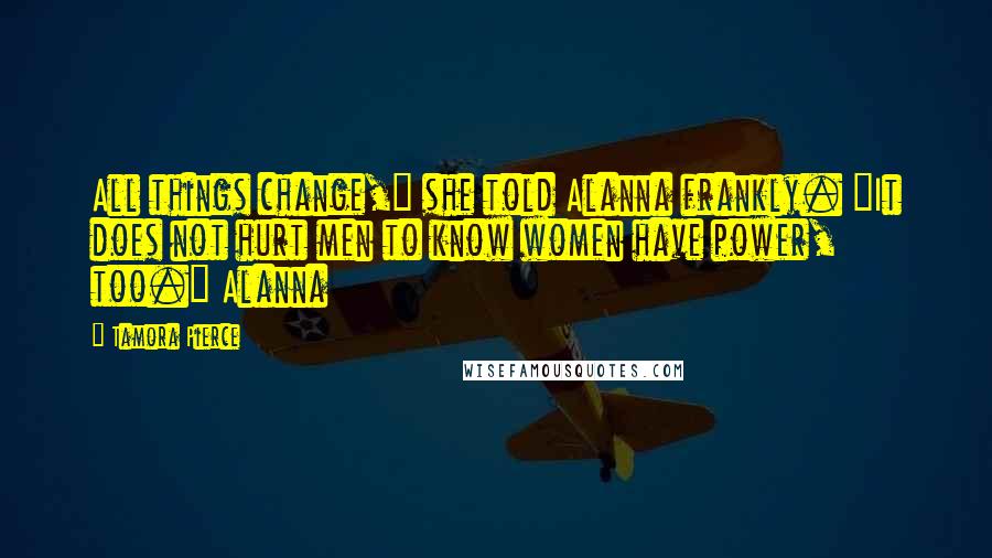 Tamora Pierce Quotes: All things change," she told Alanna frankly. "It does not hurt men to know women have power, too." Alanna