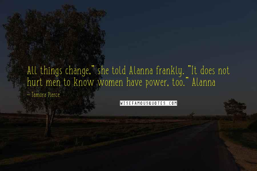 Tamora Pierce Quotes: All things change," she told Alanna frankly. "It does not hurt men to know women have power, too." Alanna