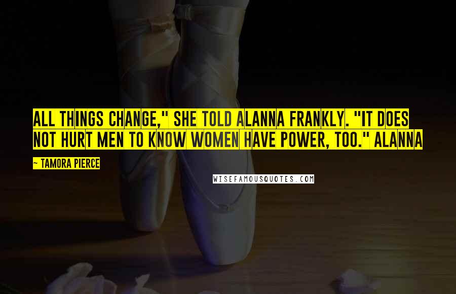 Tamora Pierce Quotes: All things change," she told Alanna frankly. "It does not hurt men to know women have power, too." Alanna