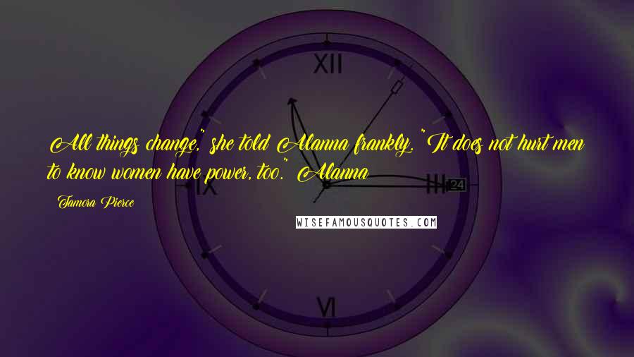 Tamora Pierce Quotes: All things change," she told Alanna frankly. "It does not hurt men to know women have power, too." Alanna