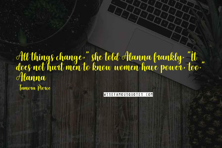 Tamora Pierce Quotes: All things change," she told Alanna frankly. "It does not hurt men to know women have power, too." Alanna