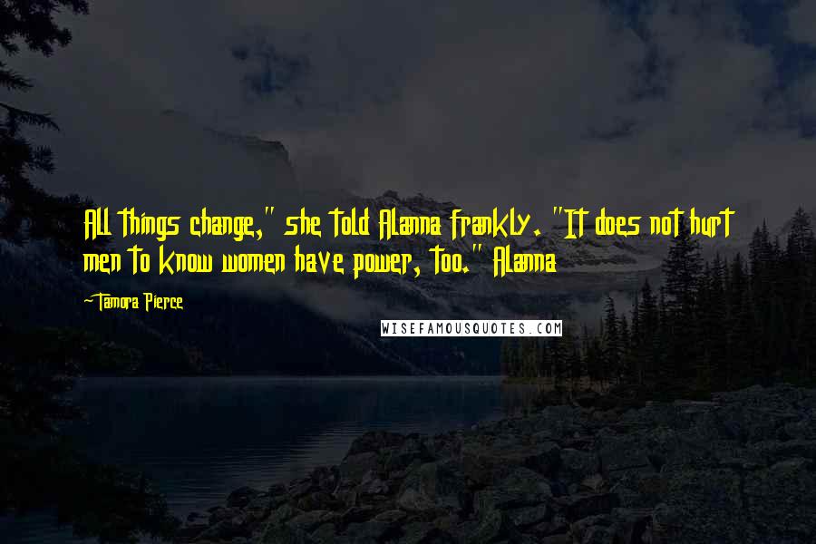 Tamora Pierce Quotes: All things change," she told Alanna frankly. "It does not hurt men to know women have power, too." Alanna