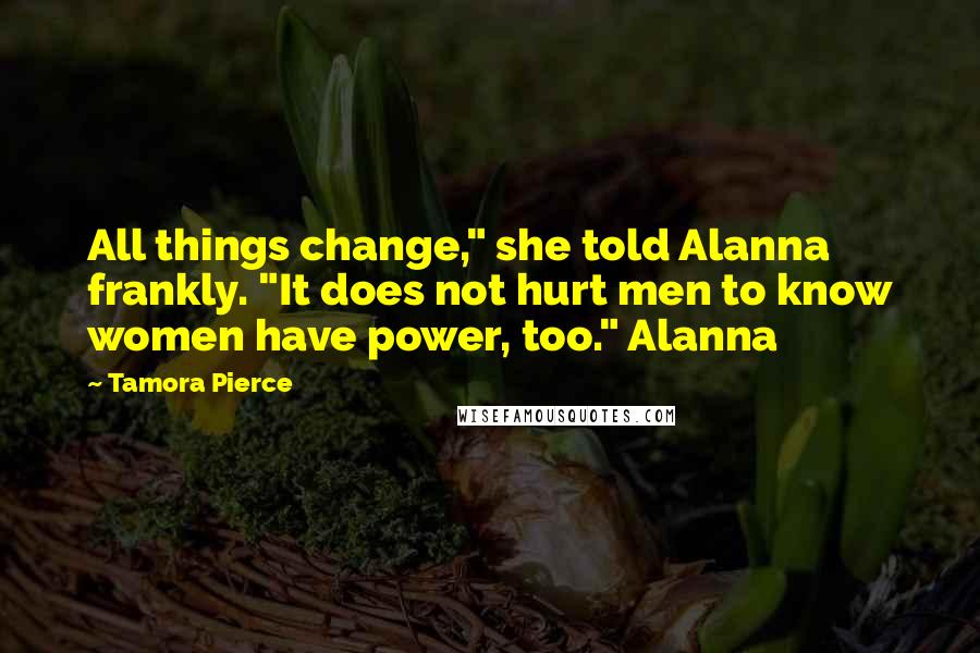 Tamora Pierce Quotes: All things change," she told Alanna frankly. "It does not hurt men to know women have power, too." Alanna