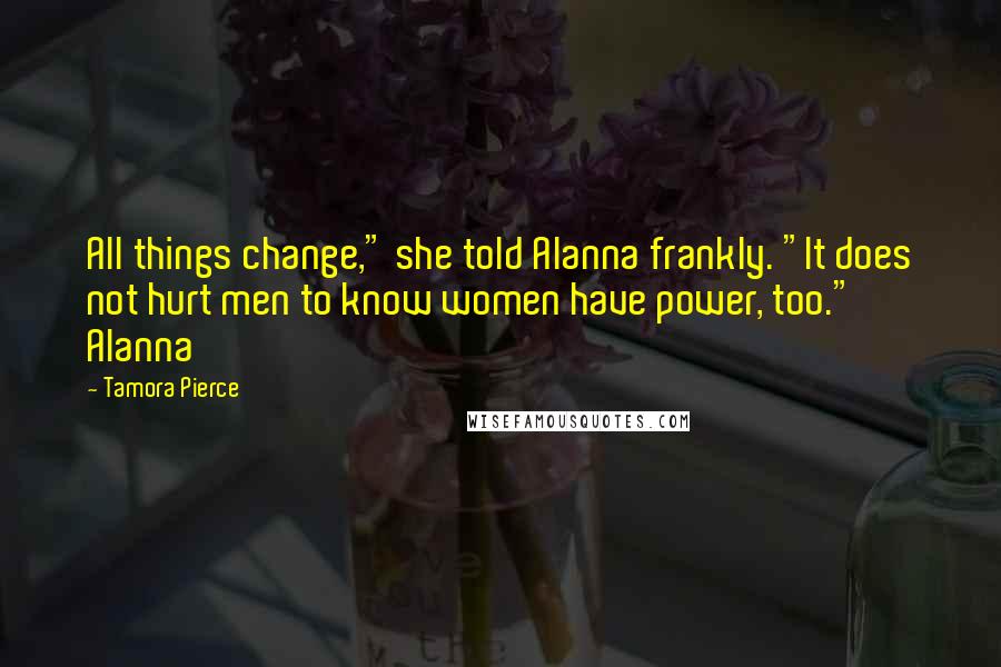 Tamora Pierce Quotes: All things change," she told Alanna frankly. "It does not hurt men to know women have power, too." Alanna