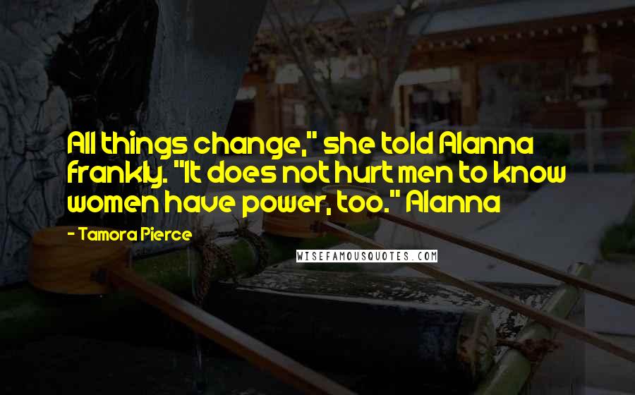 Tamora Pierce Quotes: All things change," she told Alanna frankly. "It does not hurt men to know women have power, too." Alanna