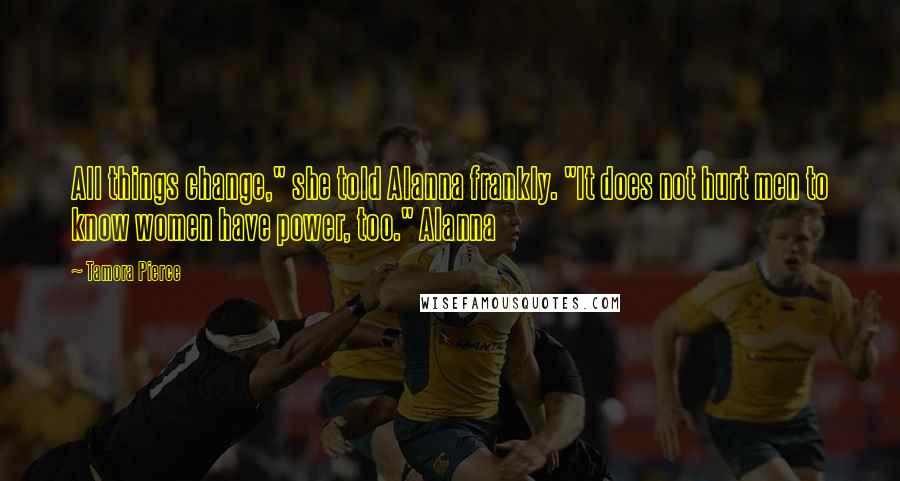 Tamora Pierce Quotes: All things change," she told Alanna frankly. "It does not hurt men to know women have power, too." Alanna