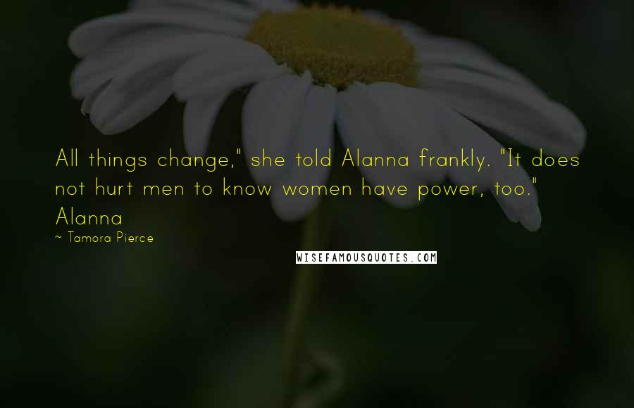 Tamora Pierce Quotes: All things change," she told Alanna frankly. "It does not hurt men to know women have power, too." Alanna