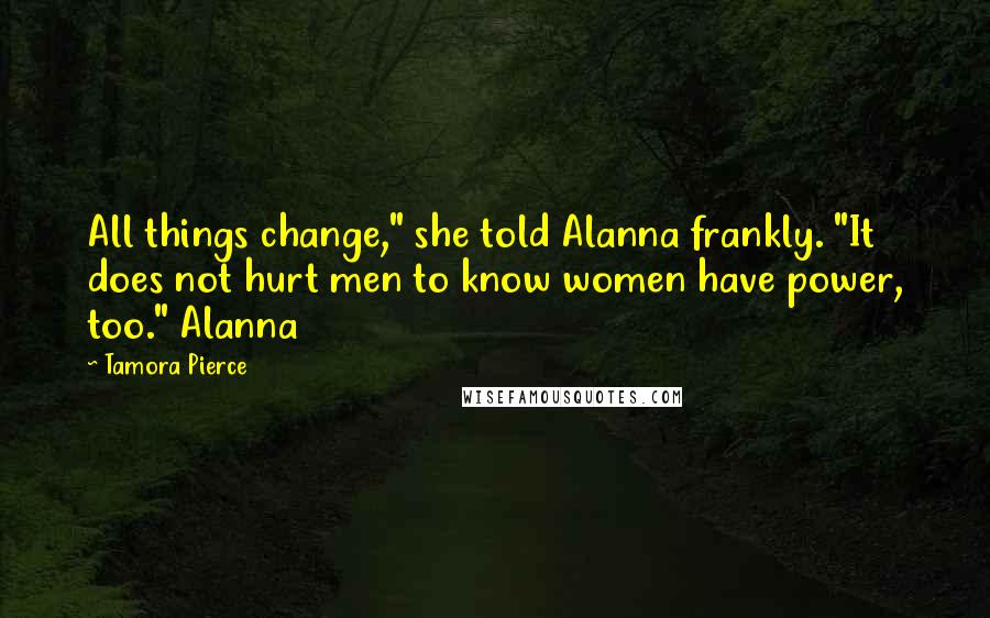 Tamora Pierce Quotes: All things change," she told Alanna frankly. "It does not hurt men to know women have power, too." Alanna