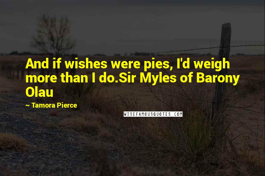 Tamora Pierce Quotes: And if wishes were pies, I'd weigh more than I do.Sir Myles of Barony Olau