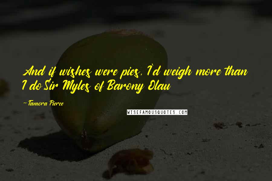 Tamora Pierce Quotes: And if wishes were pies, I'd weigh more than I do.Sir Myles of Barony Olau