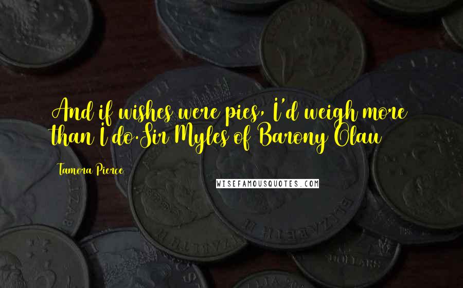 Tamora Pierce Quotes: And if wishes were pies, I'd weigh more than I do.Sir Myles of Barony Olau