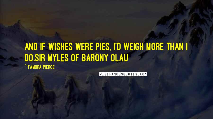 Tamora Pierce Quotes: And if wishes were pies, I'd weigh more than I do.Sir Myles of Barony Olau